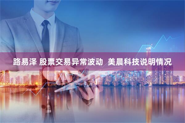 路易泽 股票交易异常波动  美晨科技说明情况