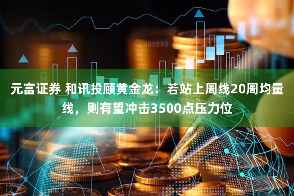 元富证券 和讯投顾黄金龙：若站上周线20周均量线，则有望冲击3500点压力位