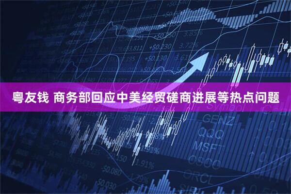 粤友钱 商务部回应中美经贸磋商进展等热点问题