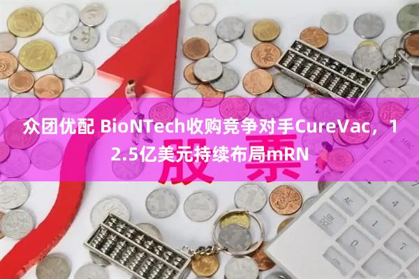 众团优配 BioNTech收购竞争对手CureVac，12.5亿美元持续布局mRN