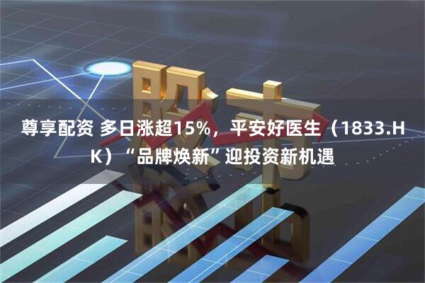 尊享配资 多日涨超15%，平安好医生（1833.HK）“品牌焕新”迎投资新机遇