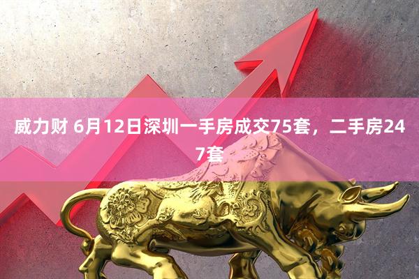 威力财 6月12日深圳一手房成交75套，二手房247套
