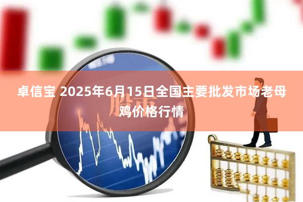 卓信宝 2025年6月15日全国主要批发市场老母鸡价格行情