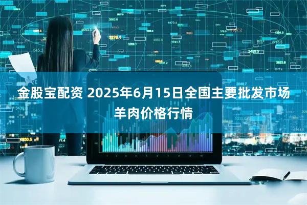 金股宝配资 2025年6月15日全国主要批发市场羊肉价格行情