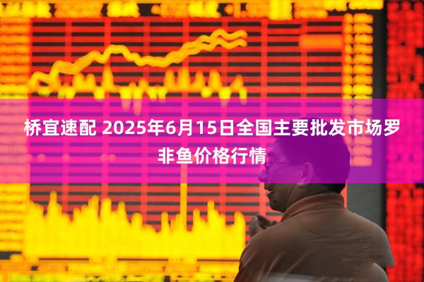 桥宜速配 2025年6月15日全国主要批发市场罗非鱼价格行情