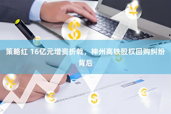 策略红 16亿元增资折戟，神州高铁股权回购纠纷背后