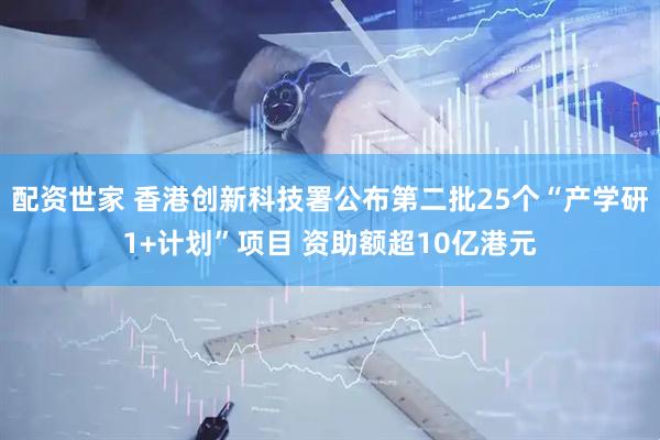 配资世家 香港创新科技署公布第二批25个“产学研1+计划”项目 资助额超10亿港元