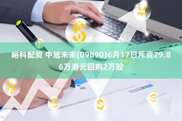 峪科配资 中旭未來(09890)6月17日斥资29.86万港元回购2万股