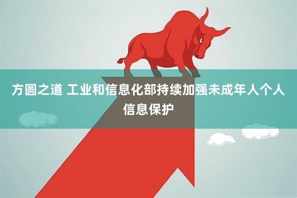 方圆之道 工业和信息化部持续加强未成年人个人信息保护