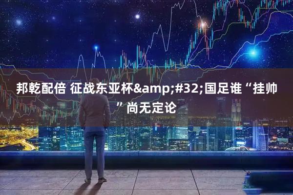 邦乾配倍 征战东亚杯&#32;国足谁“挂帅”尚无定论