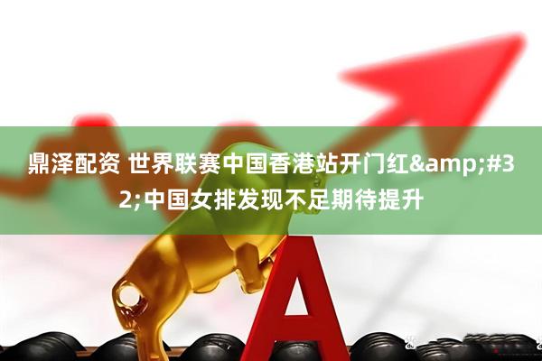 鼎泽配资 世界联赛中国香港站开门红&#32;中国女排发现不足期待提升
