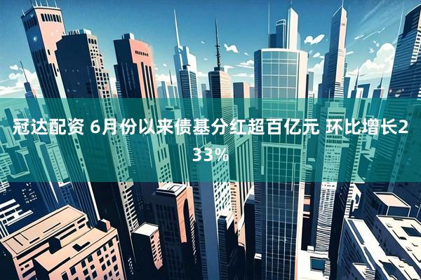 冠达配资 6月份以来债基分红超百亿元 环比增长233%