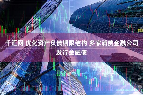 千汇网 优化资产负债期限结构 多家消费金融公司发行金融债