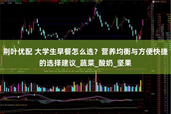 荆叶优配 大学生早餐怎么选？营养均衡与方便快捷的选择建议_蔬菜_酸奶_坚果