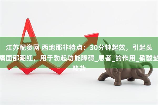 江苏配资网 西地那非特点：30分钟起效，引起头痛面部潮红，用于勃起功能障碍_患者_的作用_硝酸盐