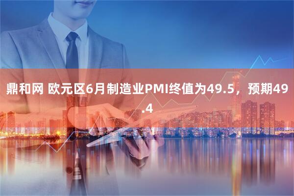 鼎和网 欧元区6月制造业PMI终值为49.5，预期49.4