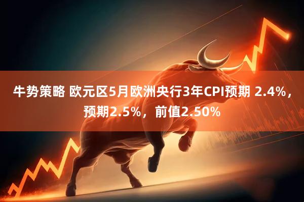 牛势策略 欧元区5月欧洲央行3年CPI预期 2.4%，预期2.5%，前值2.50%