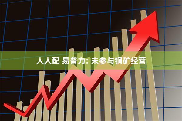 人人配 易普力: 未参与铜矿经营