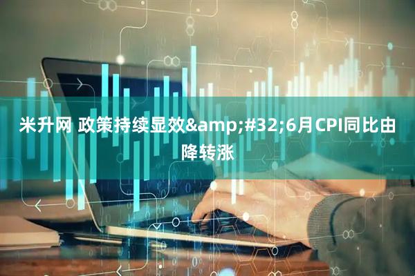 米升网 政策持续显效&#32;6月CPI同比由降转涨