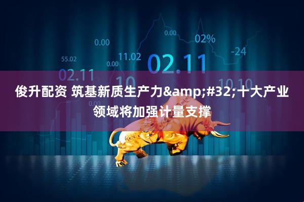 俊升配资 筑基新质生产力&#32;十大产业领域将加强计量支撑
