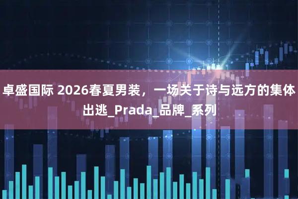 卓盛国际 2026春夏男装，一场关于诗与远方的集体出逃_Prada_品牌_系列