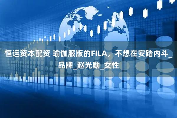 恒运资本配资 瑜伽服版的FILA，不想在安踏内斗_品牌_赵光勋_女性