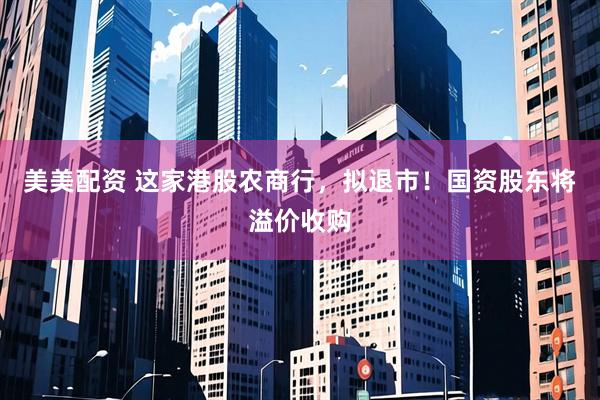 美美配资 这家港股农商行，拟退市！国资股东将溢价收购