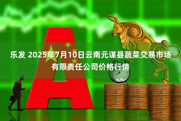 乐发 2025年7月10日云南元谋县蔬菜交易市场有限责任公司价格行情