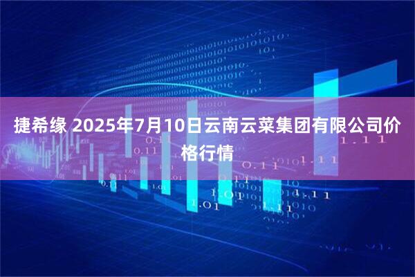 捷希缘 2025年7月10日云南云菜集团有限公司价格行情
