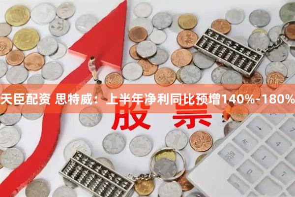 天臣配资 思特威：上半年净利同比预增140%-180%