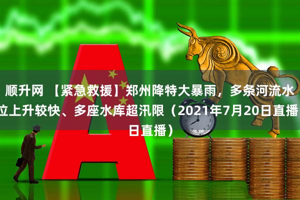 顺升网 【紧急救援】郑州降特大暴雨，多条河流水位上升较快、多座水库超汛限（2021年7月20日直播）