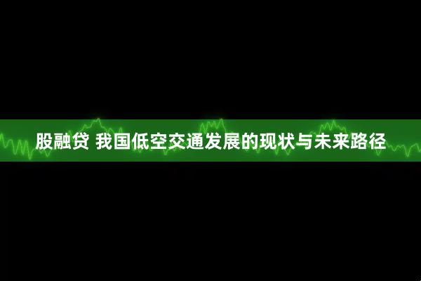 股融贷 我国低空交通发展的现状与未来路径