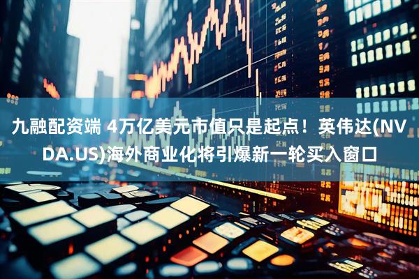 九融配资端 4万亿美元市值只是起点！英伟达(NVDA.US)海外商业化将引爆新一轮买入窗口