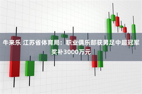 牛来乐 江苏省体育局：职业俱乐部获男足中超冠军奖补3000万元