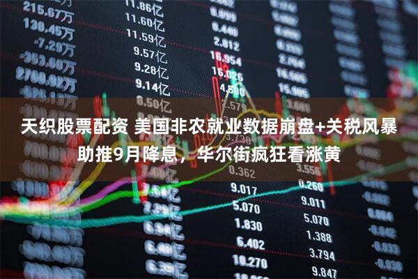 天织股票配资 美国非农就业数据崩盘+关税风暴助推9月降息，华尔街疯狂看涨黄