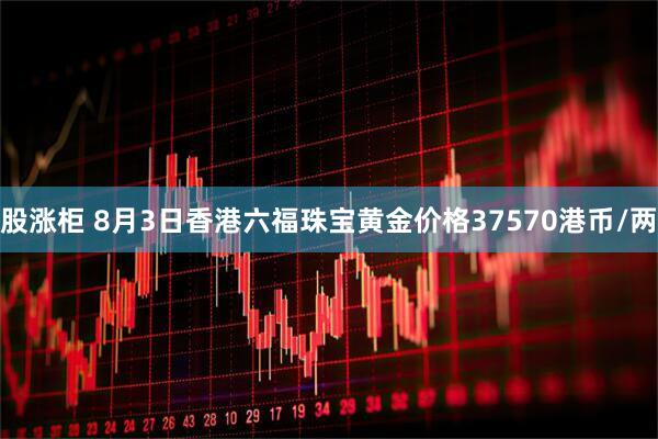 股涨柜 8月3日香港六福珠宝黄金价格37570港币/两