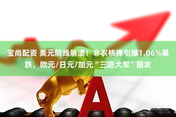 宝尚配资 美元防线崩溃！非农核弹引爆1.06%暴跌，欧元/日元/加元“三路大军”围攻