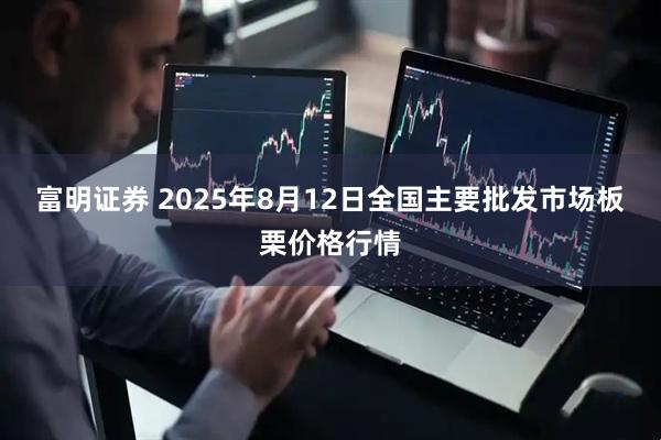 富明证券 2025年8月12日全国主要批发市场板栗价格行情