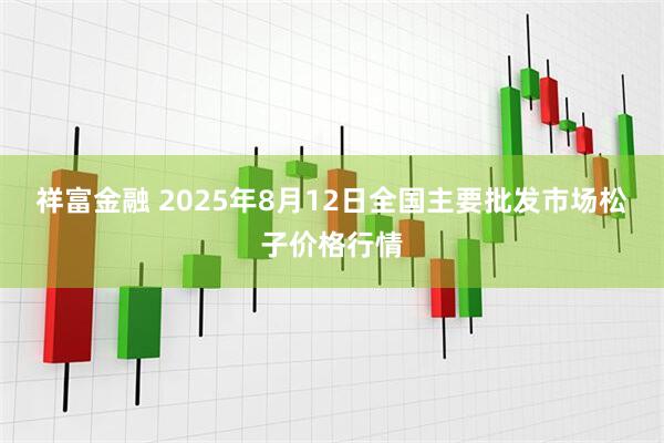 祥富金融 2025年8月12日全国主要批发市场松子价格行情