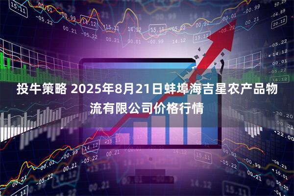 投牛策略 2025年8月21日蚌埠海吉星农产品物流有限公司价格行情