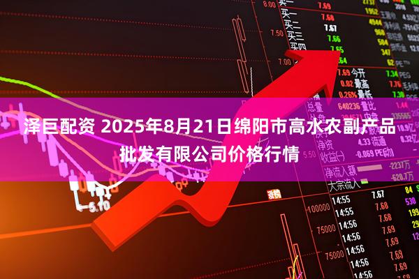 泽巨配资 2025年8月21日绵阳市高水农副产品批发有限公司价格行情