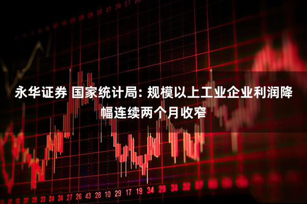 永华证券 国家统计局: 规模以上工业企业利润降幅连续两个月收窄