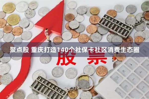 聚点股 重庆打造140个社保卡社区消费生态圈