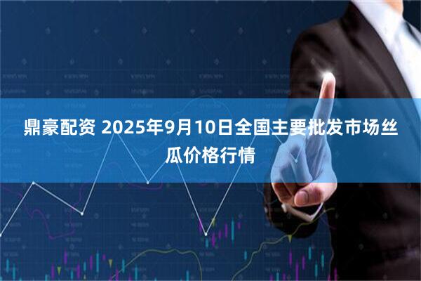 鼎豪配资 2025年9月10日全国主要批发市场丝瓜价格行情