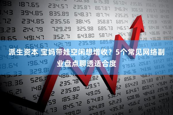 派生资本 宝妈带娃空闲想增收？5个常见网络副业盘点聊透适合度