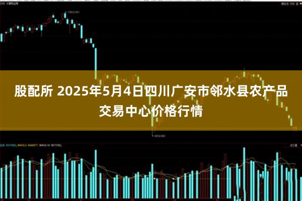股配所 2025年5月4日四川广安市邻水县农产品交易中心价格行情