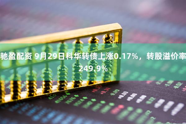 驰盈配资 9月29日科华转债上涨0.17%，转股溢价率249.9%