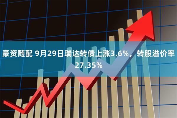豪资随配 9月29日瑞达转债上涨3.6%，转股溢价率27.35%