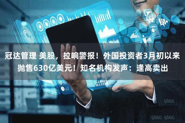 冠达管理 美股，拉响警报！外国投资者3月初以来抛售630亿美元！知名机构发声：逢高卖出