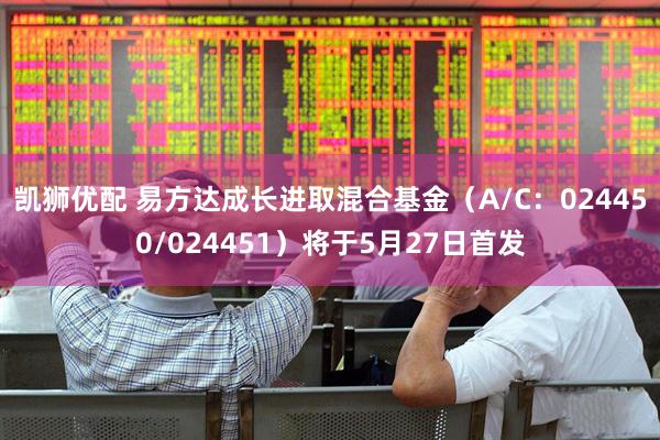 凯狮优配 易方达成长进取混合基金（A/C：024450/024451）将于5月27日首发